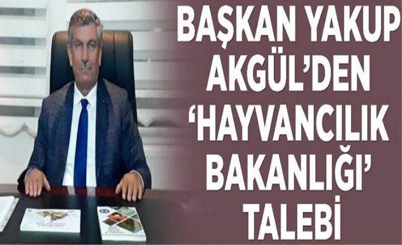 Başkan Yakup Akgül’den ‘Hayvancılık Bakanlığı’ talebi