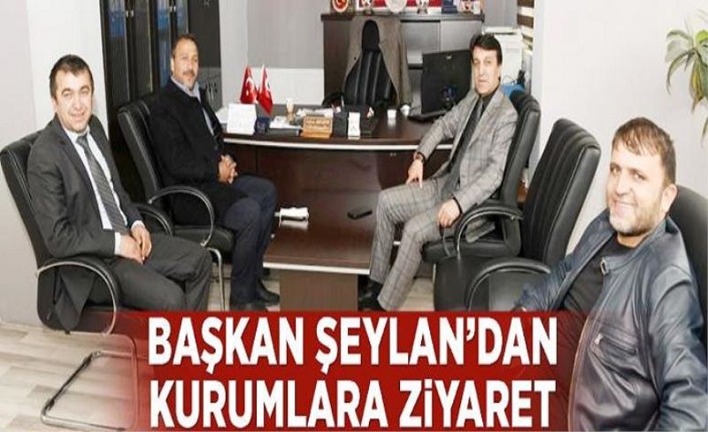 Belediye Başkanı Şeylan’dan kurumlara ziyaret