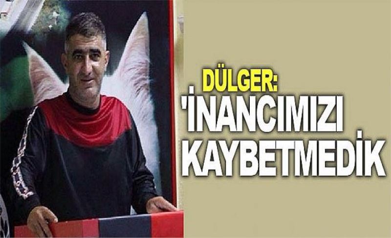 Dülger: 'İnancımızı kaybetmedik'