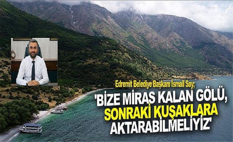 Edremit Belediye Başkanı İsmail Say; 'Bize miras kalan gölü, sonraki kuşaklara aktarabilmeliyiz'