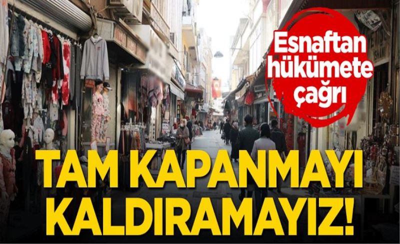 Esnaftan hükümete çağrı: Tam kapanmayı kaldıramayız!