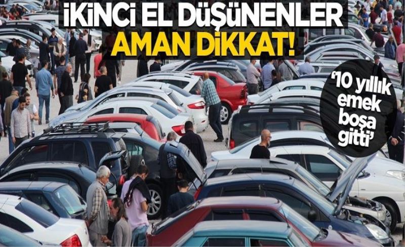 İkinci el düşünenler, aman dikkat! "10 yıllık emek boşa gitti"