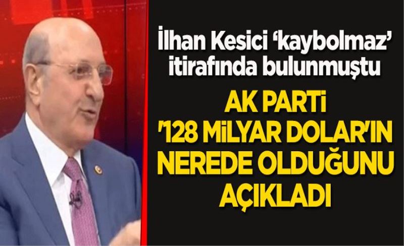 İlhan Kesici "kaybolmaz" itirafında bulunmuştu: AK Parti, '128 milyar dolar'ın nerede olduğunu açıkladı