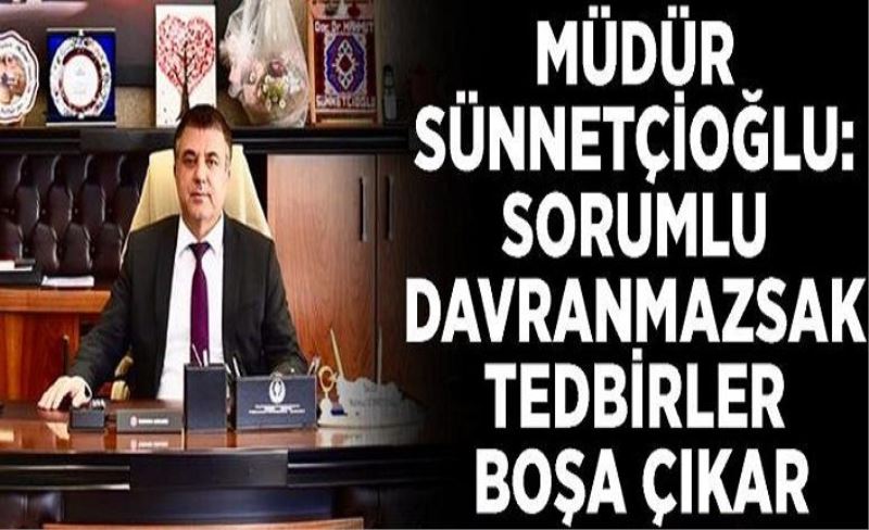 Müdür Sünnetçioğlu: Sorumlu davranmazsak tedbirler boşa çıkar