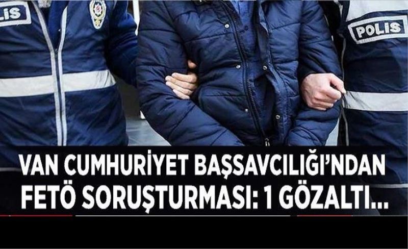 Van Cumhuriyet Başsavcılığı’ndan FETÖ soruşturması: 1 gözaltı…