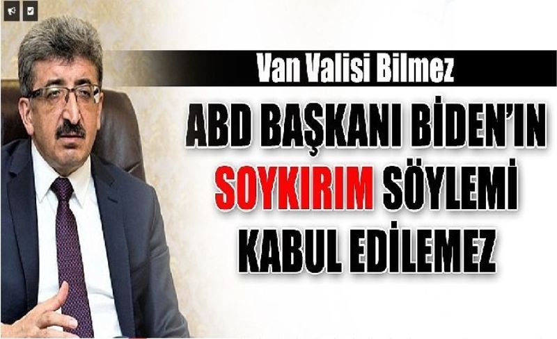 Van Valisi Bilmez: ABD Başkanı Biden’in soykırım söylemi kabul edilemez