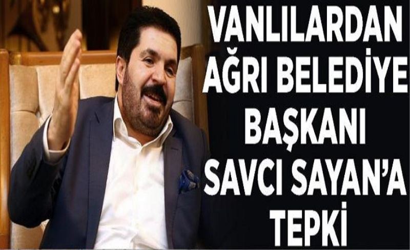 Vanlılardan Ağrı Belediye Başkanı Savcı Sayan’a tepki