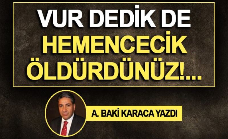 VUR DEDİK DE HEMENCECİK ÖLDÜRDÜNÜZ!...