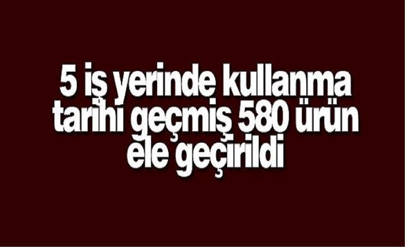 5 iş yerinde kullanma tarihi geçmiş 580 ürün ele geçirildi