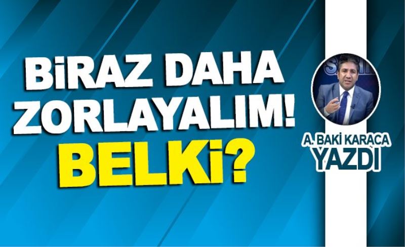 BİRAZ DAHA ZORLAYALIM! BELKİ?