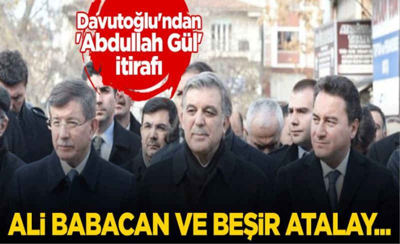 Davutoğlu'ndan 'Abdullah Gül' itirafı: Ali Babacan ve Beşir Atalay...
