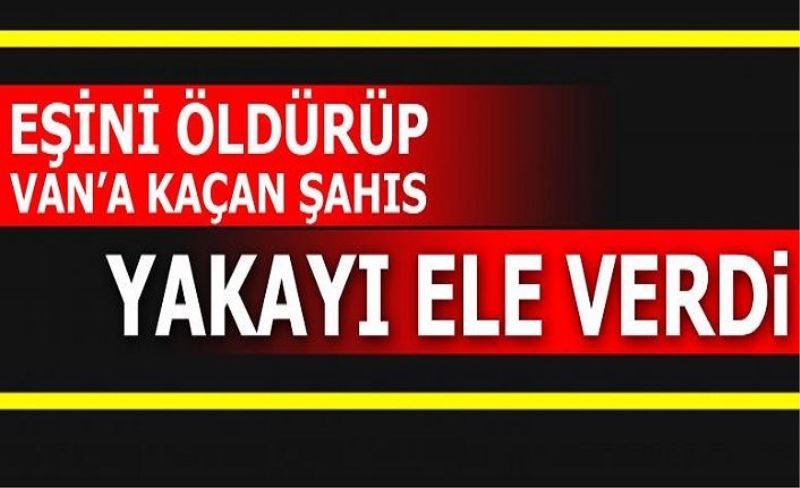 Eşini öldürüp Van’a kaçan şahıs yakayı ele verdi