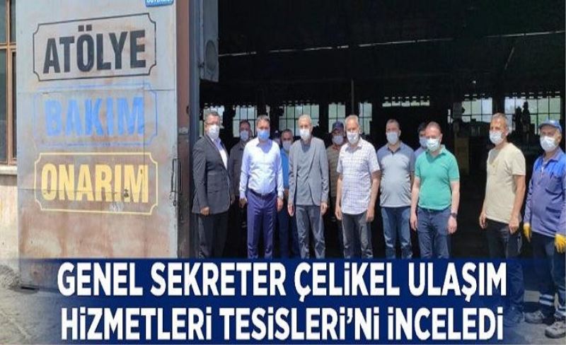 Genel Sekreter Çelikel Ulaşım Hizmetleri Tesisleri’ni inceledi