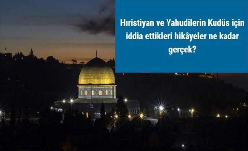 Hıristiyan ve Yahudilerin Kudüs için iddia ettikleri hikâyeler ne kadar gerçek?