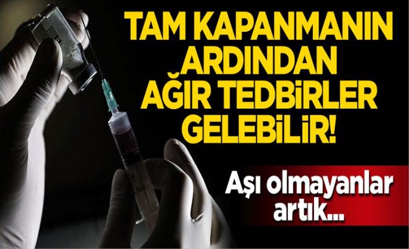 Tam kapanmanın ardından ağır tedbirler gelebilir! Aşı olmayanlar artık...