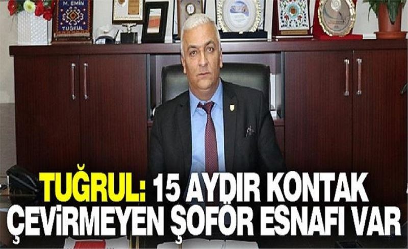 Tuğrul: 15 aydır kontak çevirmeyen şoför esnafı var