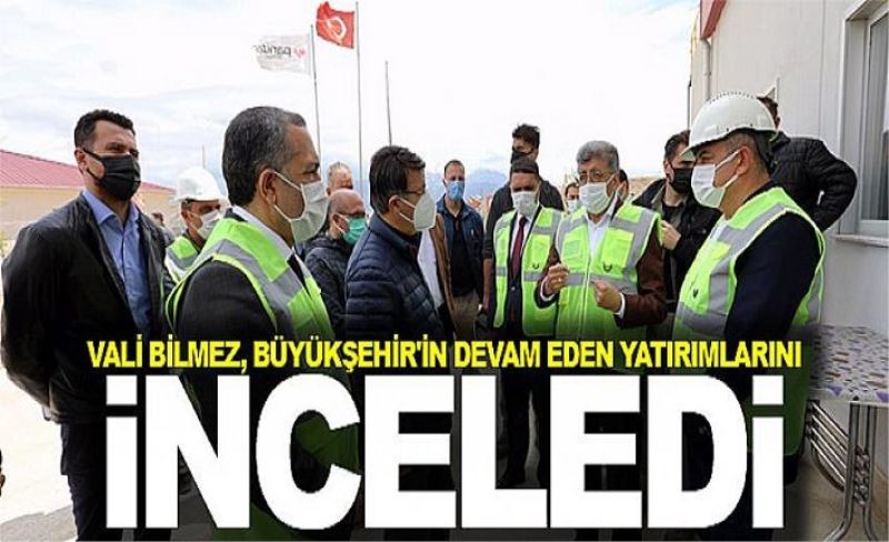 VALİ BİLMEZ, BÜYÜKŞEHİR'İN DEVAM EDEN YATIRIMLARINI İNCELEDİ