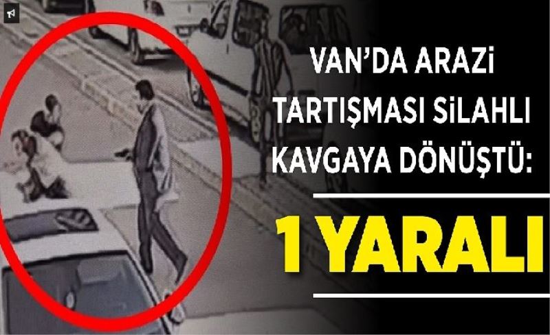 Van’da arazi tartışması silahlı kavgaya dönüştü: 1 yaralı