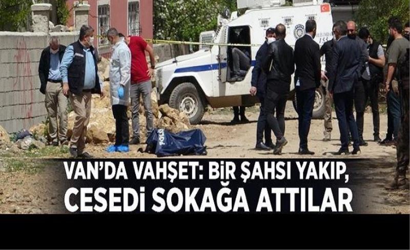 Van’da vahşet: Bir şahsı yakıp, cesedi sokağa attılar