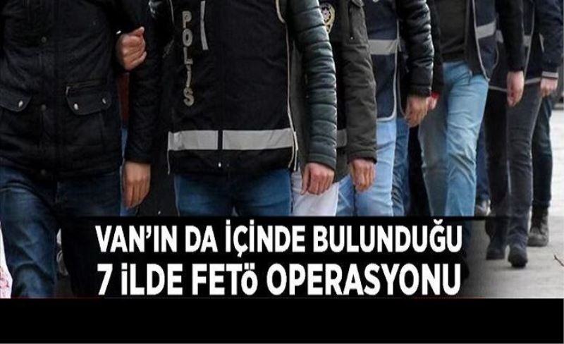 Van’ın da içinde bulunduğu 7 ilde FETÖ operasyonu