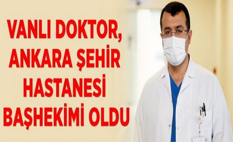 Vanlı Doktor, Ankara Şehir Hastanesi Başhekimi oldu