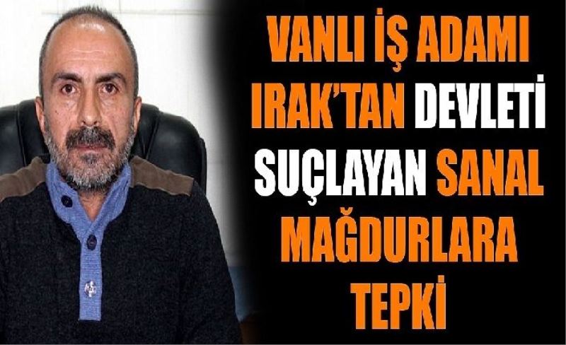 Vanlı İş Adamı Irak’tan devleti suçlayan sanal mağdurlarına tepki