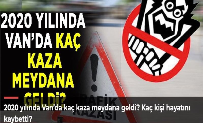 2020 yılında Van’da kaç kaza meydana geldi? Kaç kişi hayatını kaybetti?