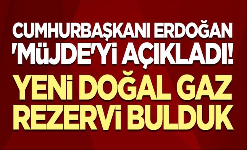 Cumhurbaşkanı Erdoğan 'müjde'yi açıkladı! "Yeni doğal gaz rezervi bulduk"