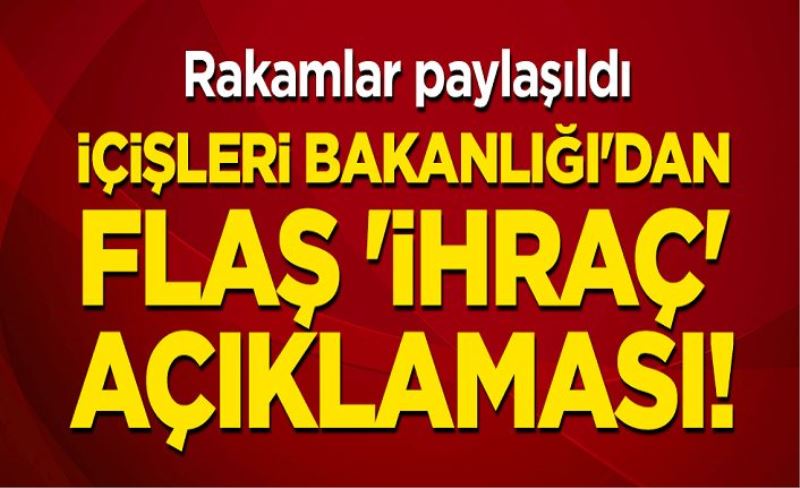 İçişleri Bakanlığı'dan flaş 'ihraç' açıklaması! Rakamlar paylaşıldı