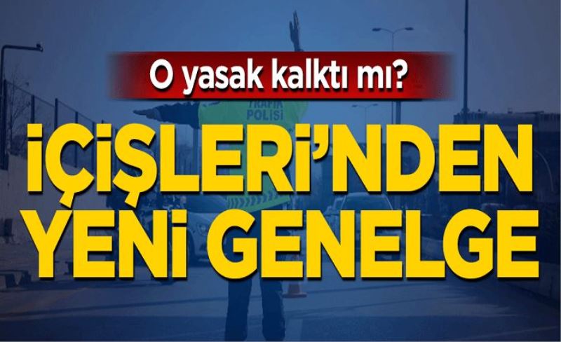 İçişleri'nden yeni genelge! O yasak kalktı mı?