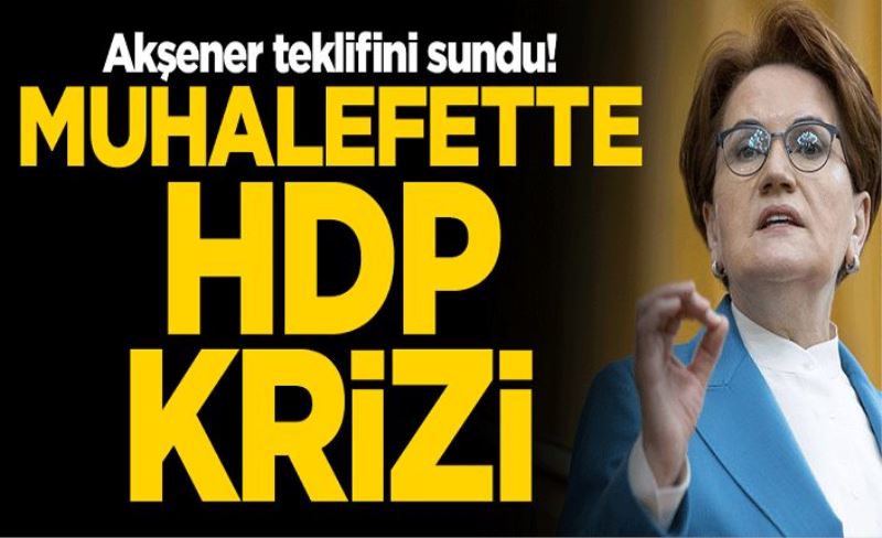 Meral Akşener teklifini sundu! Muhalefette HDP krizi