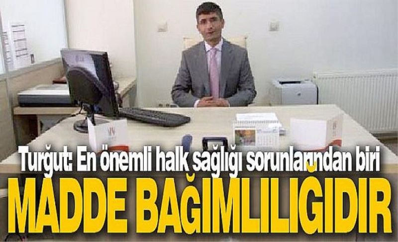 Turğut: En önemli halk sağlığı sorunlarından biri madde bağımlılığıdır