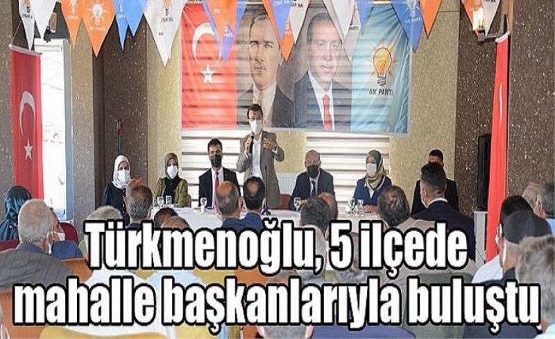 Türkmenoğlu, 5 ilçede mahalle başkanlarıyla buluştu