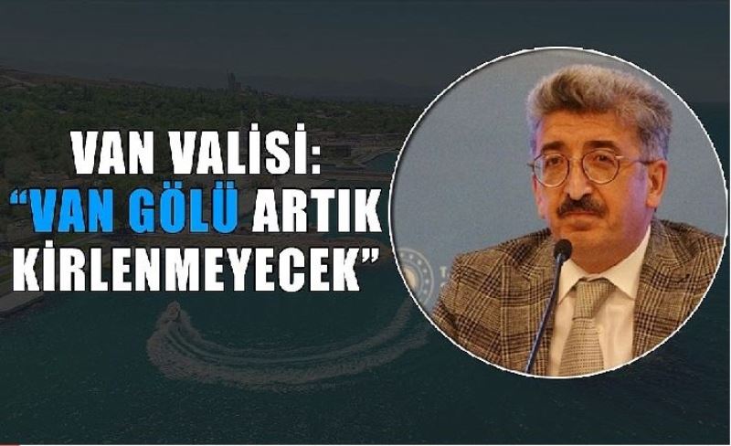 Van Valisi: “Van Gölü artık kirlenmeyecek”