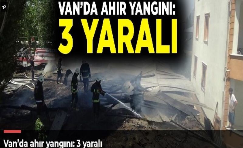 Van’da ahır yangını: 3 yaralı