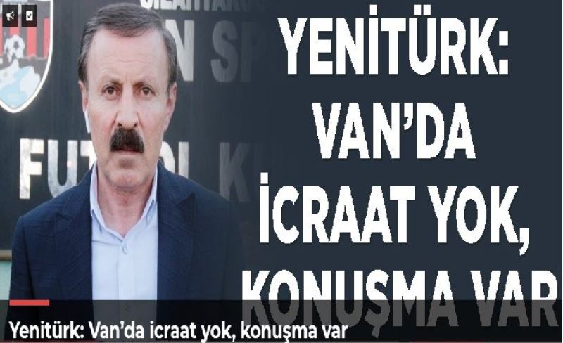 Yenitürk: Van’da icraat yok, konuşma var