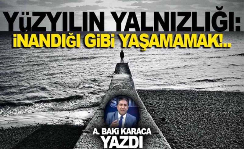 YÜZYILIN YALNIZLIĞI: İNANDIĞI GİBİ YAŞAMAMAK!..