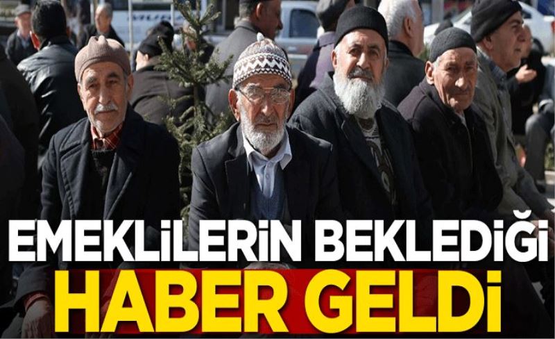 Emeklilerin beklediği haber geldi