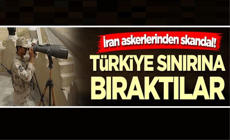 İran askerlerinden skandal! Türkiye sınırına bıraktılar