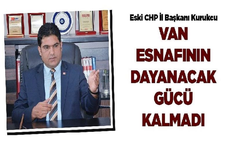 Eski CHP İl Baskani Kurukcu: Van Esnafının dayanacak gücü kalmadı