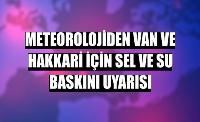 Meteorolojiden Van ve Hakkari için sel ve su baskını uyarısı