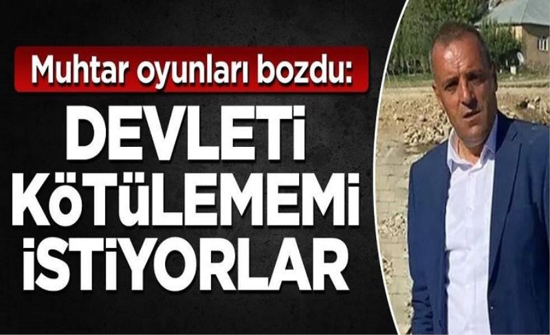 Muhtar oyunları bozdu: Devleti kötülememi istiyorlar