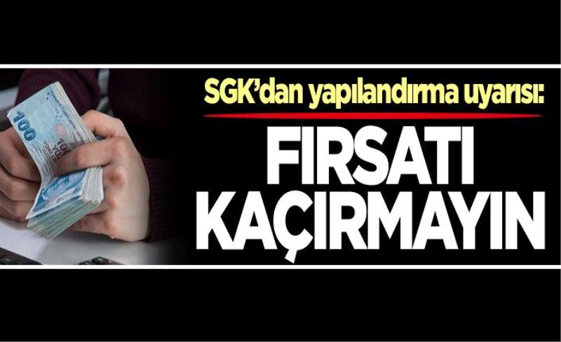 SGK’dan yapılandırma uyarısı: Fırsatı kaçırmayın