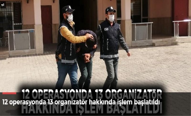 12 operasyonda 13 organizatör hakkında işlem başlatıldı