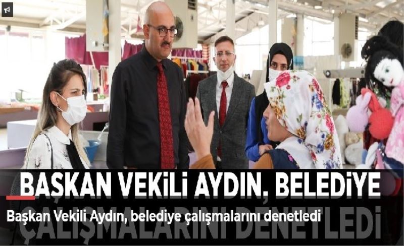 Başkan Vekili Aydın, belediye çalışmalarını denetledi
