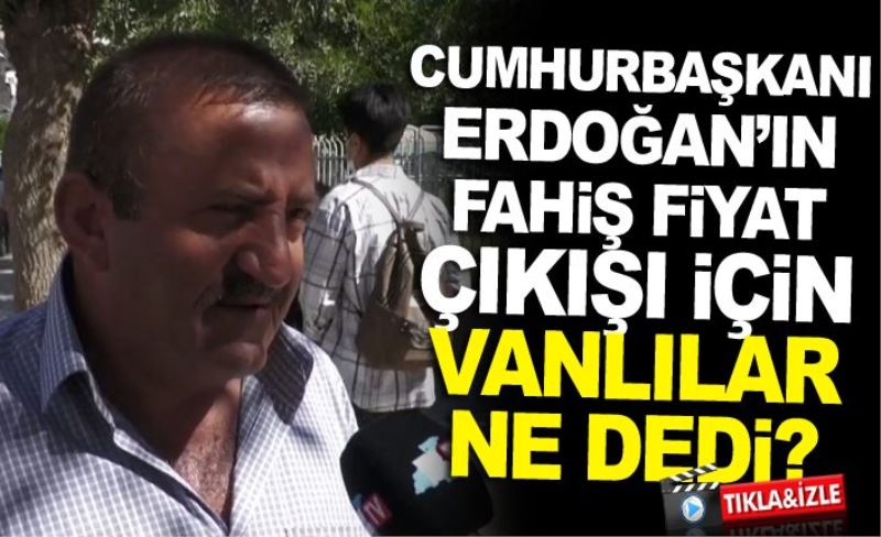 Cumhurbaşkanı Erdoğan’ın fahiş fiyat çıkışı için Vanlılar ne dedi?