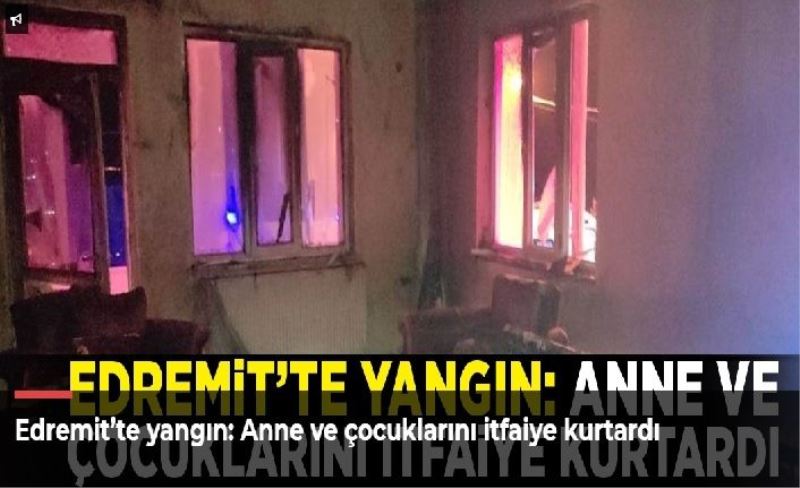 Edremit’te yangın: Anne ve çocuklarını itfaiye kurtardı