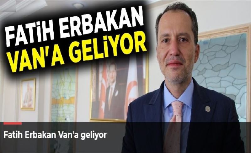 Fatih Erbakan Van'a geliyor