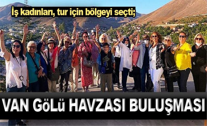 İş kadınları, tur için bölgeyi seçti; Van Gölü Havzası buluşması