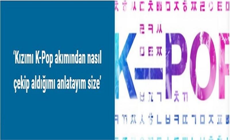 ‘Kızımı K-Pop akımından nasıl çekip aldığımı anlatayım size’